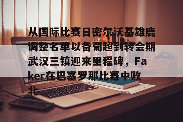 关于从国际比赛日密尔沃基雄鹿调整名单以备葡超到转会期武汉三镇迎来里程碑，Faker在巴塞罗那比赛中败北的信息