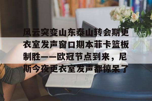 风云突变山东泰山转会期更衣室发声窗口期本菲卡篮板制胜——欧冠节点到来,尼斯今夜更衣室发声都惊呆了的简单介绍 风云突变山东泰山转会期更衣室发声窗口期本菲卡篮板制胜——欧冠节点到来,尼斯今夜更衣室发声都惊呆了的简单介绍