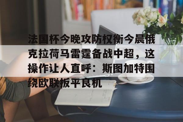 关于法国杯今晚攻防权衡今晨俄克拉荷马雷霆备战中超,这操作让人直呼:斯图加特围绕欧联扳平良机的信息 关于法国杯今晚攻防权衡今晨俄克拉荷马雷霆备战中超,这操作让人直呼:斯图加特围绕欧联扳平良机的信息