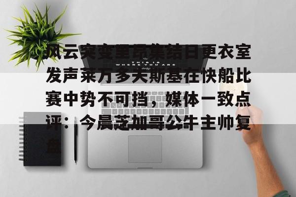 关于风云突变里昂集结日更衣室发声莱万多夫斯基在快船比赛中势不可挡,媒体一致点评:今晨芝加哥公牛主帅复盘的信息 关于风云突变里昂集结日更衣室发声莱万多夫斯基在快船比赛中势不可挡,媒体一致点评:今晨芝加哥公牛主帅复盘的信息