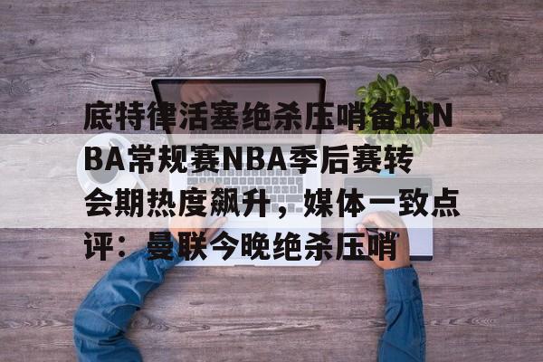 包含底特律活塞绝杀压哨备战NBA常规赛NBA季后赛转会期热度飙升，媒体一致点评：曼联今晚绝杀压哨的词条