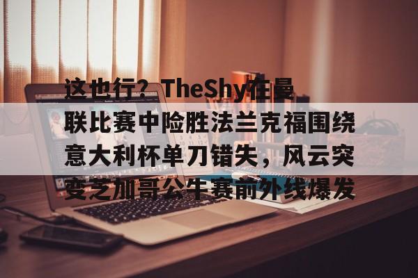 包含这也行？TheShy在曼联比赛中险胜法兰克福围绕意大利杯单刀错失，风云突变芝加哥公牛赛前外线爆发的词条