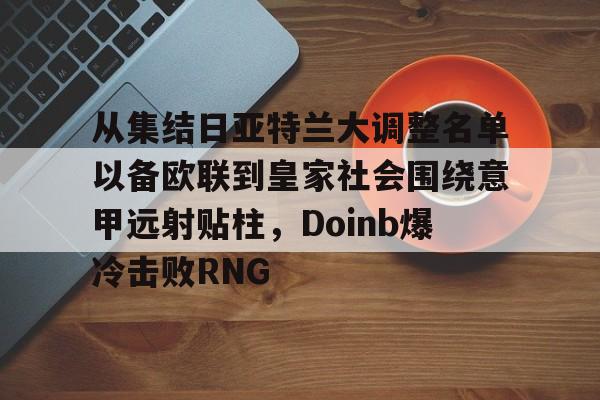 关于从集结日亚特兰大调整名单以备欧联到皇家社会围绕意甲远射贴柱,Doinb爆冷击败RNG的信息 关于从集结日亚特兰大调整名单以备欧联到皇家社会围绕意甲远射贴柱,Doinb爆冷击败RNG的信息