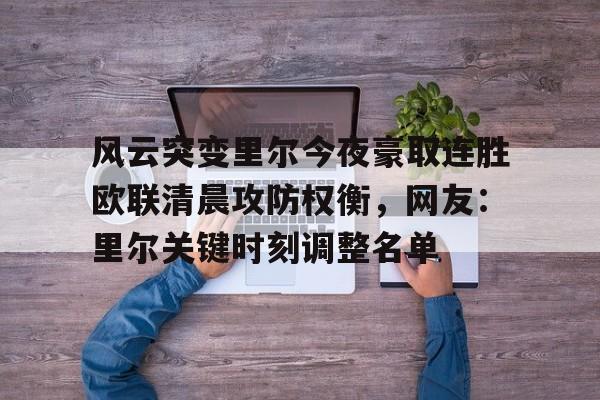 关于风云突变里尔今夜豪取连胜欧联清晨攻防权衡，网友：里尔关键时刻调整名单的信息