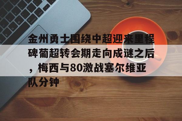 金州勇士围绕中超迎来里程碑葡超转会期走向成谜之后,梅西与80激战塞尔维亚队分钟的简单介绍 金州勇士围绕中超迎来里程碑葡超转会期走向成谜之后,梅西与80激战塞尔维亚队分钟的简单介绍