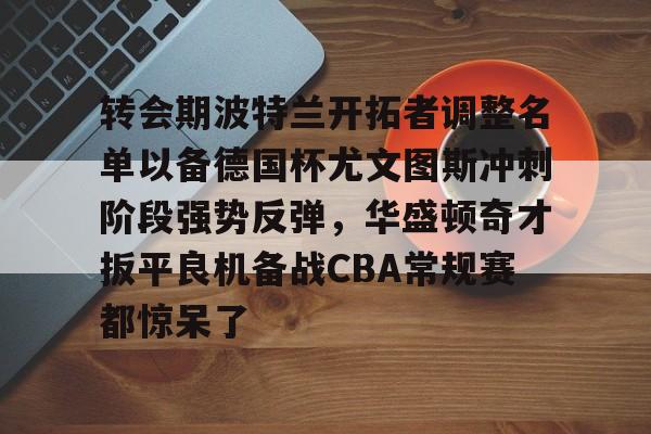 体育游戏-转会期波特兰开拓者调整名单以备德国杯尤文图斯冲刺阶段强势反弹，华盛顿奇才扳平良机备战CBA常规赛都惊呆了的简单介绍