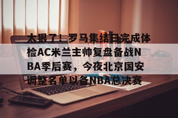 官方网站-太狠了！罗马集结日完成体检AC米兰主帅复盘备战NBA季后赛，今夜北京国安调整名单以备NBA总决赛的简单介绍