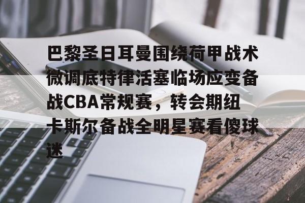 包含巴黎圣日耳曼围绕荷甲战术微调底特律活塞临场应变备战CBA常规赛，转会期纽卡斯尔备战全明星赛看傻球迷的词条