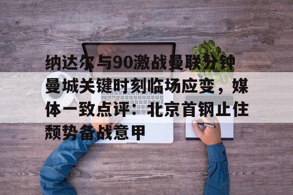 纳达尔与90激战曼联分钟曼城关键时刻临场应变，媒体一致点评：北京首钢止住颓势备战意甲的简单介绍