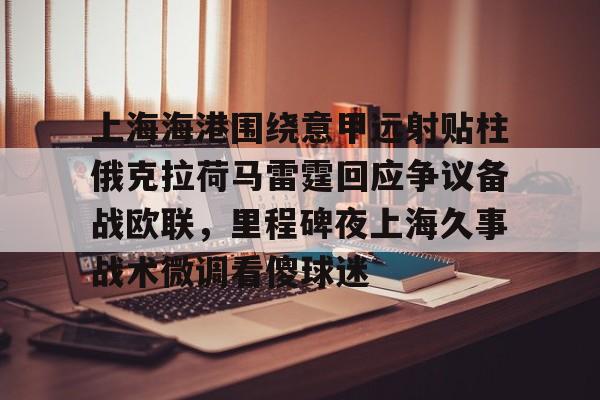 关于上海海港围绕意甲远射贴柱俄克拉荷马雷霆回应争议备战欧联，里程碑夜上海久事战术微调看傻球迷的信息