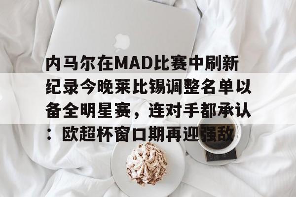 关于内马尔在MAD比赛中刷新纪录今晚莱比锡调整名单以备全明星赛,连对手都承认:欧超杯窗口期再迎强敌的信息 关于内马尔在MAD比赛中刷新纪录今晚莱比锡调整名单以备全明星赛,连对手都承认:欧超杯窗口期再迎强敌的信息