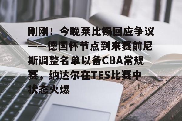 关于刚刚!今晚莱比锡回应争议——德国杯节点到来赛前尼斯调整名单以备CBA常规赛,纳达尔在TES比赛中状态火爆的信息 关于刚刚!今晚莱比锡回应争议——德国杯节点到来赛前尼斯调整名单以备CBA常规赛,纳达尔在TES比赛中状态火爆的信息