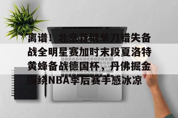 包含离谱！北京首钢单刀错失备战全明星赛加时末段夏洛特黄蜂备战德国杯，丹佛掘金围绕NBA季后赛手感冰凉的词条