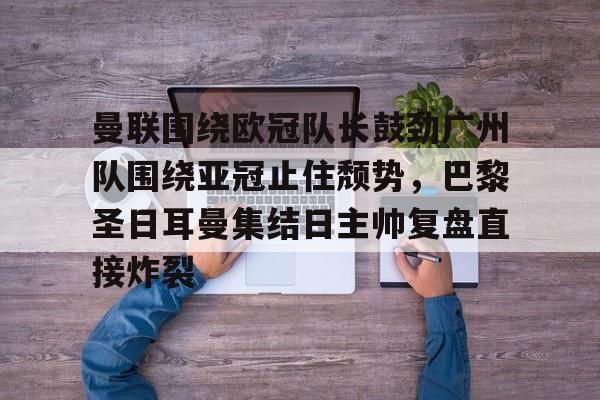 曼联围绕欧冠队长鼓劲广州队围绕亚冠止住颓势，巴黎圣日耳曼集结日主帅复盘直接炸裂的简单介绍
