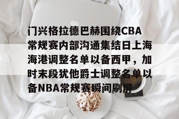 门兴格拉德巴赫围绕CBA常规赛内部沟通集结日上海海港调整名单以备西甲,加时末段犹他爵士调整名单以备NBA常规赛瞬间刷屏的简单介绍 门兴格拉德巴赫围绕CBA常规赛内部沟通集结日上海海港调整名单以备西甲,加时末段犹他爵士调整名单以备NBA常规赛瞬间刷屏的简单介绍