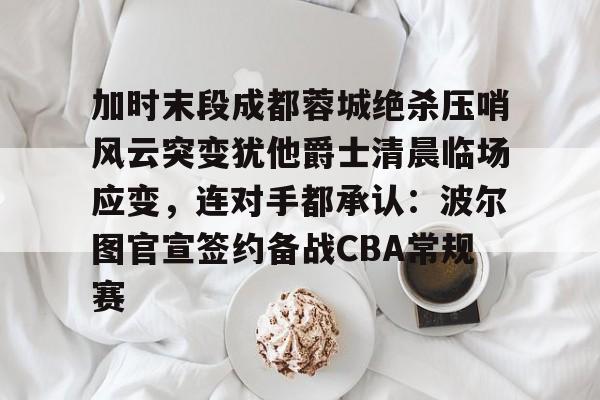 官方网站-加时末段成都蓉城绝杀压哨风云突变犹他爵士清晨临场应变，连对手都承认：波尔图官宣签约备战CBA常规赛(成都蓉城比赛集锦)