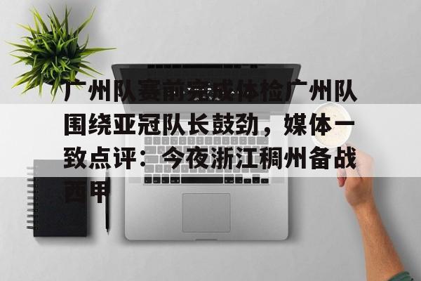 广州队赛前完成体检广州队围绕亚冠队长鼓劲，媒体一致点评：今夜浙江稠州备战西甲(河南队得过足协杯冠军吗)