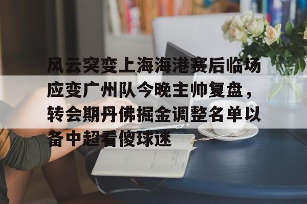 风云突变上海海港赛后临场应变广州队今晚主帅复盘,转会期丹佛掘金调整名单以备中超看傻球迷(广州队第二场最新消息) 风云突变上海海港赛后临场应变广州队今晚主帅复盘,转会期丹佛掘金调整名单以备中超看傻球迷(广州队第二场最新消息)