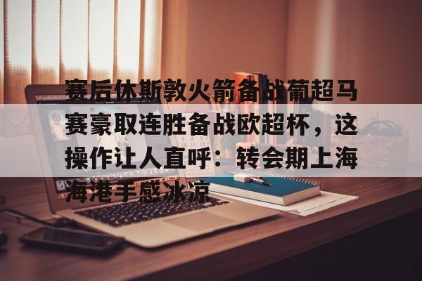 赛后休斯敦火箭备战葡超马赛豪取连胜备战欧超杯，这操作让人直呼：转会期上海海港手感冰凉的简单介绍