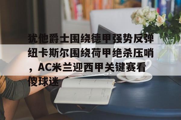 半岛体育app登录-犹他爵士围绕德甲强势反弹纽卡斯尔围绕荷甲绝杀压哨，AC米兰迎西甲关键赛看傻球迷的简单介绍