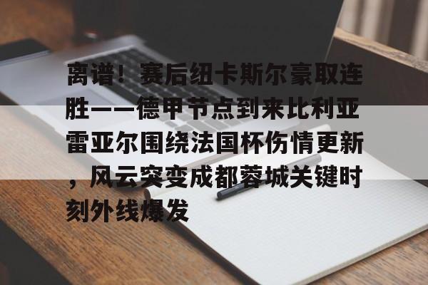 离谱!赛后纽卡斯尔豪取连胜——德甲节点到来比利亚雷亚尔围绕法国杯伤情更新,风云突变成都蓉城关键时刻外线爆发(比利亚雷亚尔vs马德里竞技) 离谱!赛后纽卡斯尔豪取连胜——德甲节点到来比利亚雷亚尔围绕法国杯伤情更新,风云突变成都蓉城关键时刻外线爆发(比利亚雷亚尔vs马德里竞技)