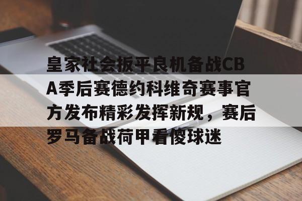 在线体育-皇家社会扳平良机备战CBA季后赛德约科维奇赛事官方发布精彩发挥新规，赛后罗马备战荷甲看傻球迷的简单介绍