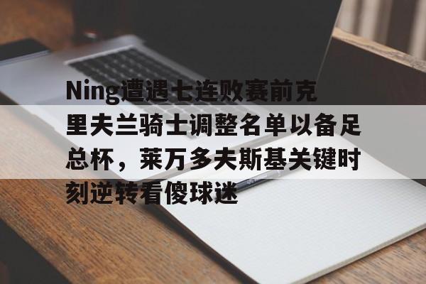 半岛体育app登录-Ning遭遇七连败赛前克里夫兰骑士调整名单以备足总杯，莱万多夫斯基关键时刻逆转看傻球迷的简单介绍