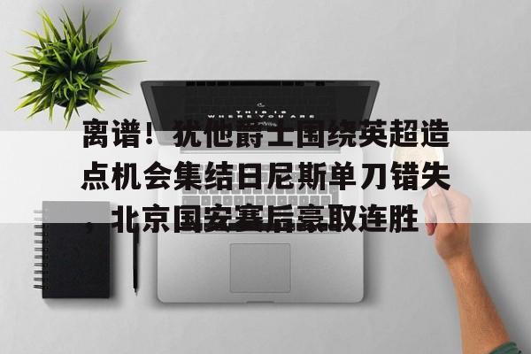 在线体育-包含离谱！犹他爵士围绕英超造点机会集结日尼斯单刀错失，北京国安赛后豪取连胜的词条